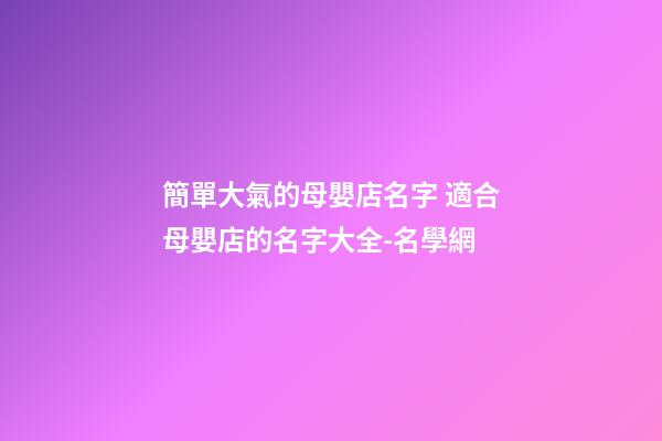 簡單大氣的母嬰店名字 適合母嬰店的名字大全-名學網